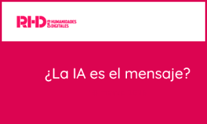 Red de Humanidades Digitales: ¿La IA es el mensaje?